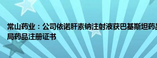 常山药业：公司依诺肝素钠注射液获巴基斯坦药品监督管理局药品注册证书