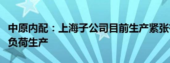 中原内配：上海子公司目前生产紧张有序，满负荷生产