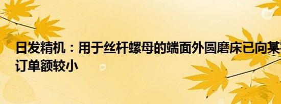 日发精机：用于丝杆螺母的端面外圆磨床已向某客户交付，订单额较小