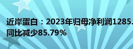 近岸蛋白：2023年归母净利润1285.02万元，同比减少85.79%