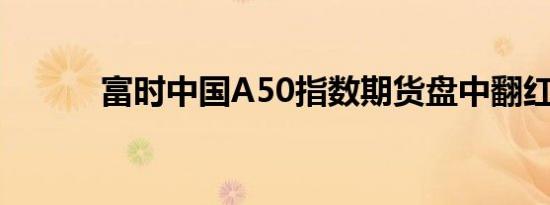 富时中国A50指数期货盘中翻红