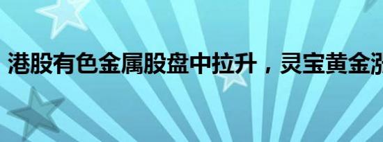 港股有色金属股盘中拉升，灵宝黄金涨超8%