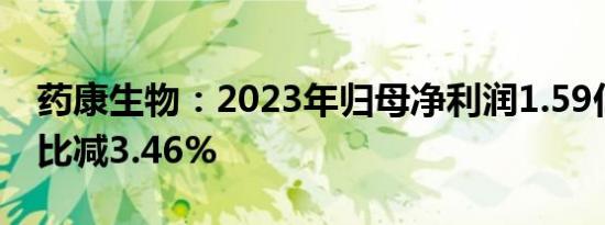 药康生物：2023年归母净利润1.59亿元，同比减3.46%