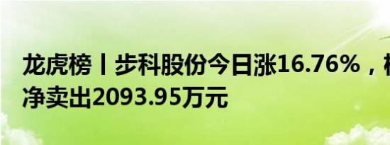 龙虎榜丨步科股份今日涨16.76%，机构合计净卖出2093.95万元