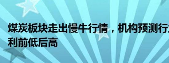 煤炭板块走出慢牛行情，机构预测行业今年盈利前低后高