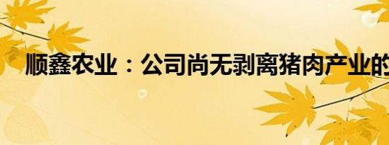 顺鑫农业：公司尚无剥离猪肉产业的计划