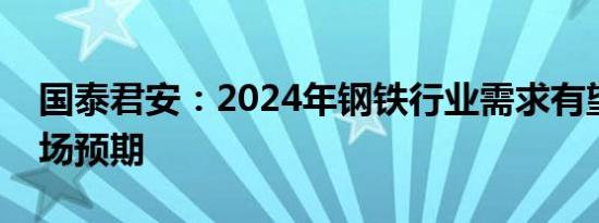 国泰君安：2024年钢铁行业需求有望超出市场预期