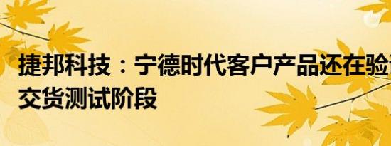 捷邦科技：宁德时代客户产品还在验证及少量交货测试阶段