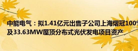 中能电气：拟1.41亿元出售子公司上海熠冠100%股权，涉及33.63MW屋顶分布式光伏发电项目资产