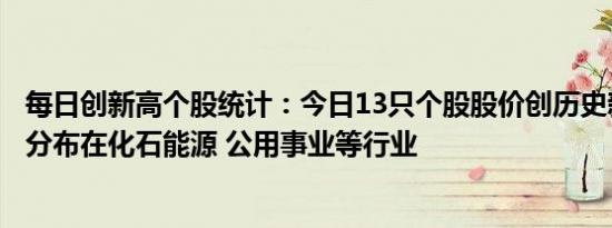 每日创新高个股统计：今日13只个股股价创历史新高，主要分布在化石能源 公用事业等行业