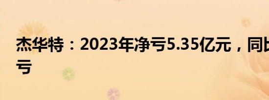 杰华特：2023年净亏5.35亿元，同比由盈转亏