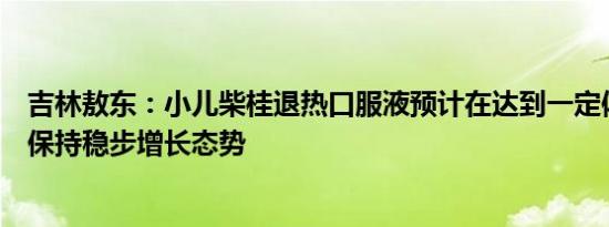 吉林敖东：小儿柴桂退热口服液预计在达到一定体量后，会保持稳步增长态势