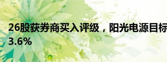 26股获券商买入评级，阳光电源目标涨幅达73.6%