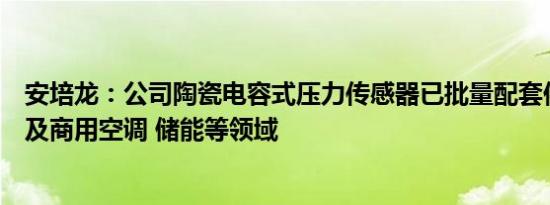 安培龙：公司陶瓷电容式压力传感器已批量配套供应汽车以及商用空调 储能等领域