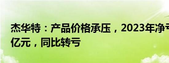 杰华特：产品价格承压，2023年净亏损5.35亿元，同比转亏