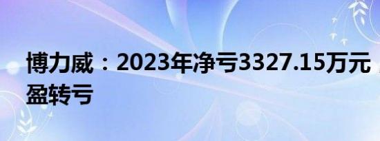 博力威：2023年净亏3327.15万元，同比由盈转亏