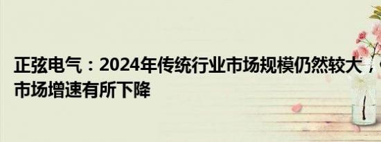 正弦电气：2024年传统行业市场规模仍然较大，但预计整体市场增速有所下降