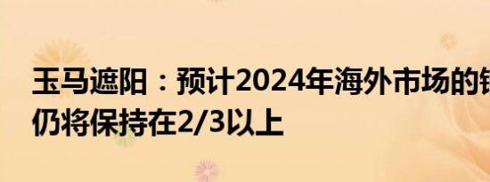 玉马遮阳：预计2024年海外市场的销售占比仍将保持在2/3以上