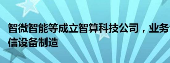 智微智能等成立智算科技公司，业务含移动通信设备制造