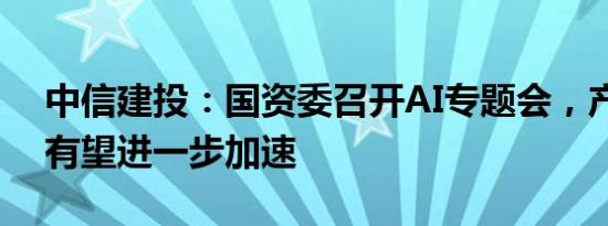 中信建投：国资委召开AI专题会，产业建设有望进一步加速