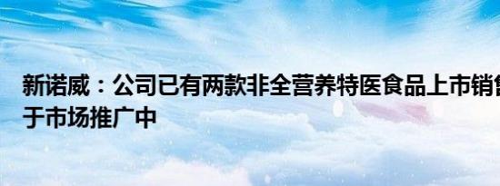 新诺威：公司已有两款非全营养特医食品上市销售，其仍处于市场推广中