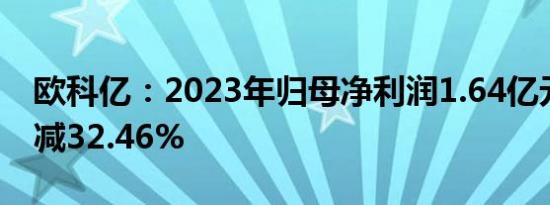 欧科亿：2023年归母净利润1.64亿元，同比减32.46%