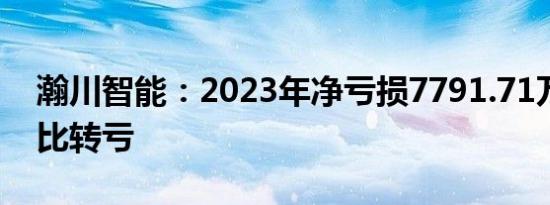 瀚川智能：2023年净亏损7791.71万元，同比转亏