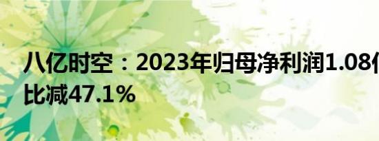 八亿时空：2023年归母净利润1.08亿元，同比减47.1%