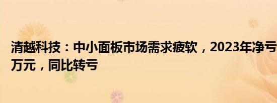 清越科技：中小面板市场需求疲软，2023年净亏损8606.62万元，同比转亏