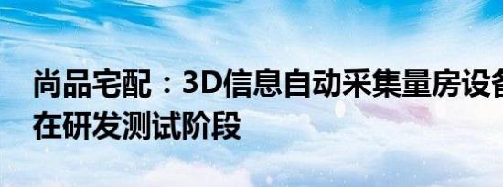 尚品宅配：3D信息自动采集量房设备目前还在研发测试阶段