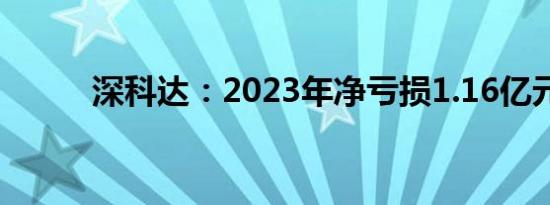 深科达：2023年净亏损1.16亿元