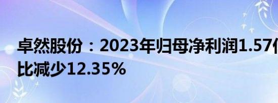 卓然股份：2023年归母净利润1.57亿元，同比减少12.35%