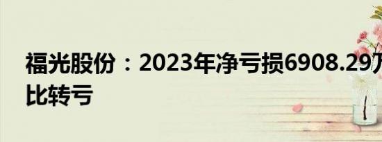 福光股份：2023年净亏损6908.29万元，同比转亏