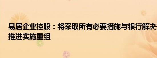 易居企业控股：将采取所有必要措施与银行解决未决事项，推进实施重组