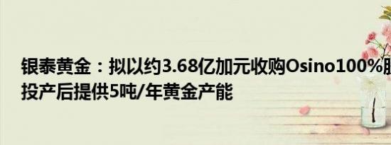 银泰黄金：拟以约3.68亿加元收购Osino100%股权，预计投产后提供5吨/年黄金产能