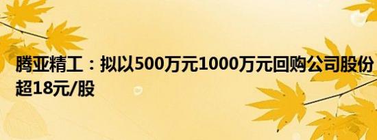 腾亚精工：拟以500万元1000万元回购公司股份，回购价不超18元/股