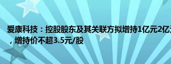 爱康科技：控股股东及其关联方拟增持1亿元2亿元公司股份，增持价不超3.5元/股