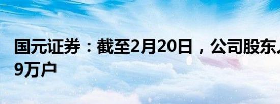 国元证券：截至2月20日，公司股东人数10.69万户