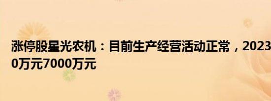 涨停股星光农机：目前生产经营活动正常，2023年预亏4000万元7000万元