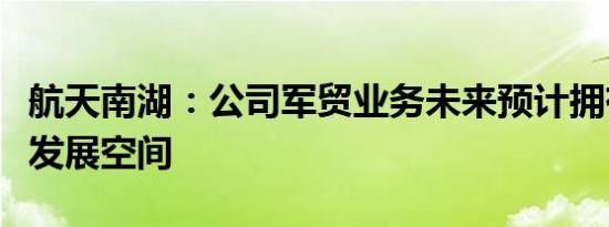 航天南湖：公司军贸业务未来预计拥有较好的发展空间