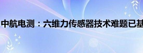 中航电测：六维力传感器技术难题已基本攻克