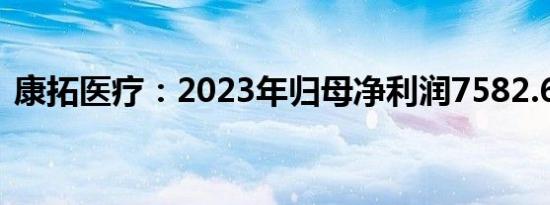 康拓医疗：2023年归母净利润7582.69万元