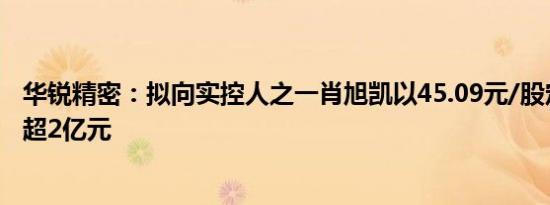 华锐精密：拟向实控人之一肖旭凯以45.09元/股定增募资不超2亿元