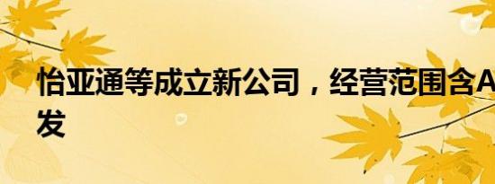 怡亚通等成立新公司，经营范围含AI软件开发