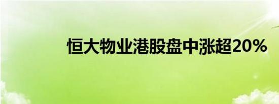 恒大物业港股盘中涨超20%