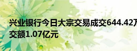 兴业银行今日大宗交易成交644.42万股，成交额1.07亿元