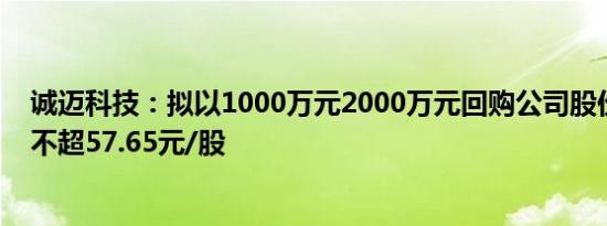 诚迈科技：拟以1000万元2000万元回购公司股份，回购价不超57.65元/股