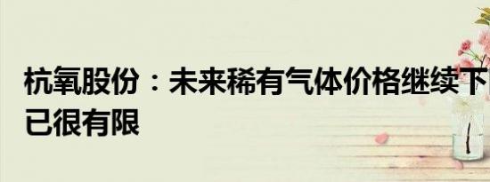 杭氧股份：未来稀有气体价格继续下降的空间已很有限