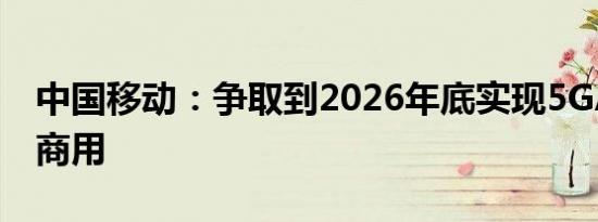 中国移动：争取到2026年底实现5GA的全量商用