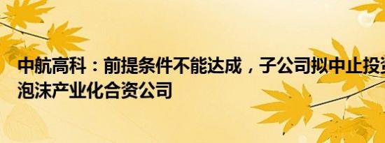 中航高科：前提条件不能达成，子公司拟中止投资设立PMI泡沫产业化合资公司